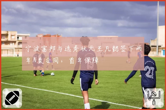 宁波富邦与选秀状元王凡懿签下两年A类合同，首年保障