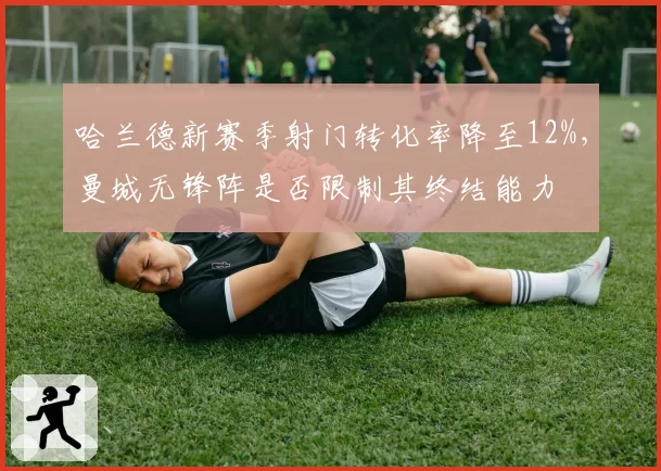 哈兰德新赛季射门转化率降至12%，曼城无锋阵是否限制其终结能力