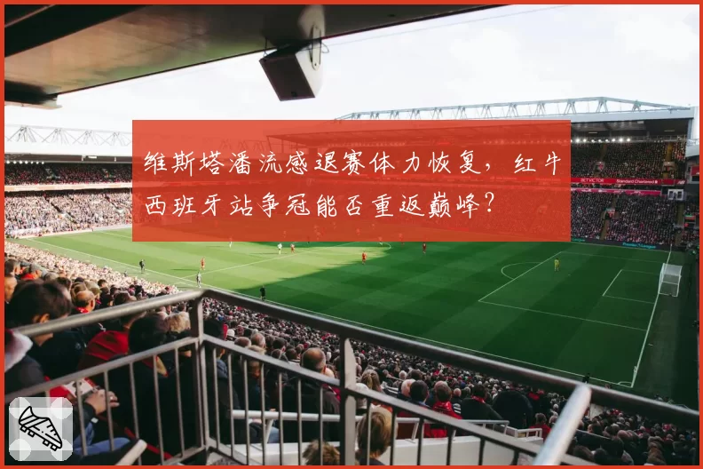 维斯塔潘流感退赛体力恢复，红牛西班牙站争冠能否重返巅峰？