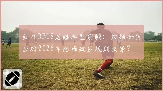 红牛RB18后继车型前瞻:纽维如何应对2026年地面效应规则收紧?