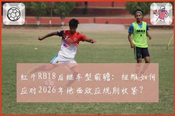 红牛RB18后继车型前瞻：纽维如何应对2026年地面效应规则收紧？