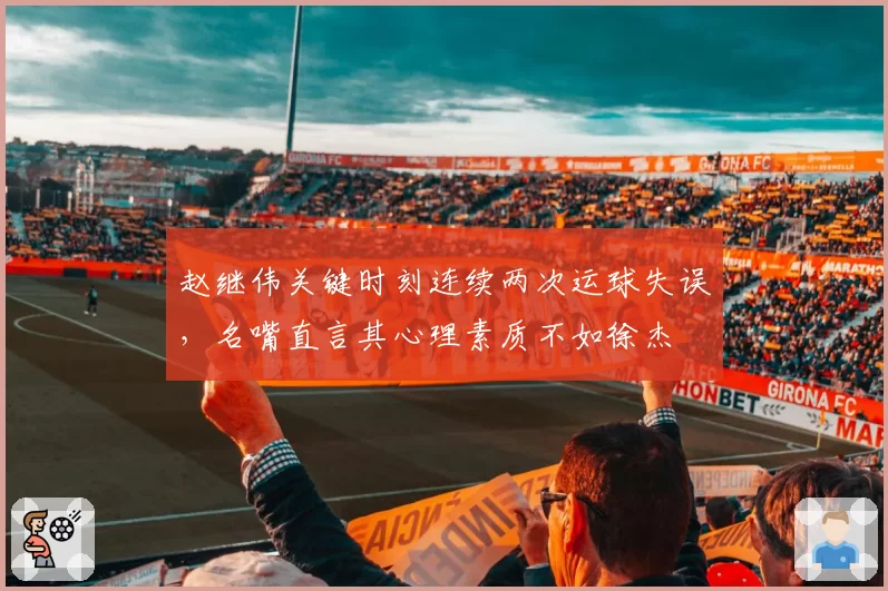 赵继伟关键时刻连续两次运球失误，名嘴直言其心理素质不如徐杰