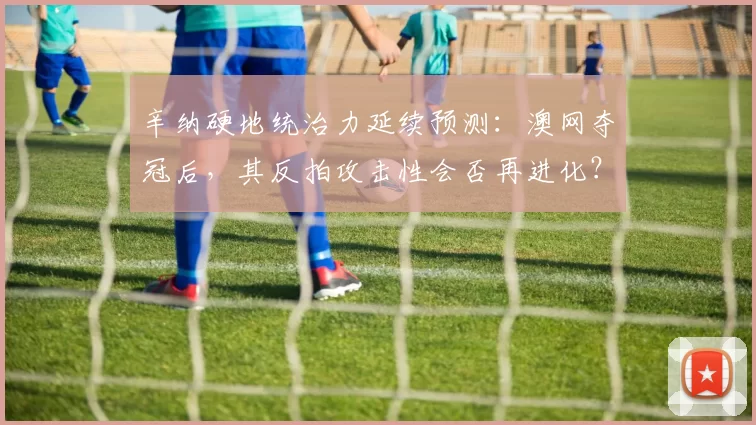 辛纳硬地统治力延续预测：澳网夺冠后，其反拍攻击性会否再进化？