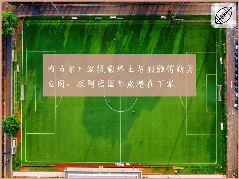 内马尔计划提前终止与利雅得新月合同，迈阿密国际成潜在下家