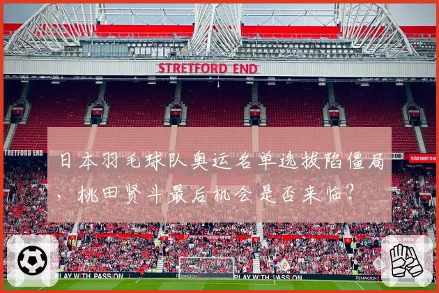 日本羽毛球队奥运名单选拔陷僵局，桃田贤斗最后机会是否来临？