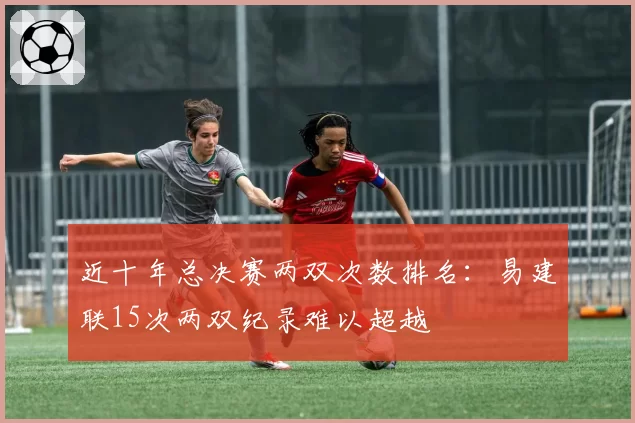 近十年总决赛两双次数排名：易建联15次两双纪录难以超越
