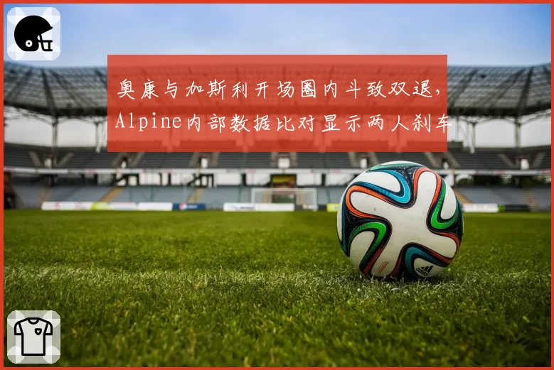 奥康与加斯利开场圈内斗致双退，Alpine内部数据比对显示两人刹车点差异达15米