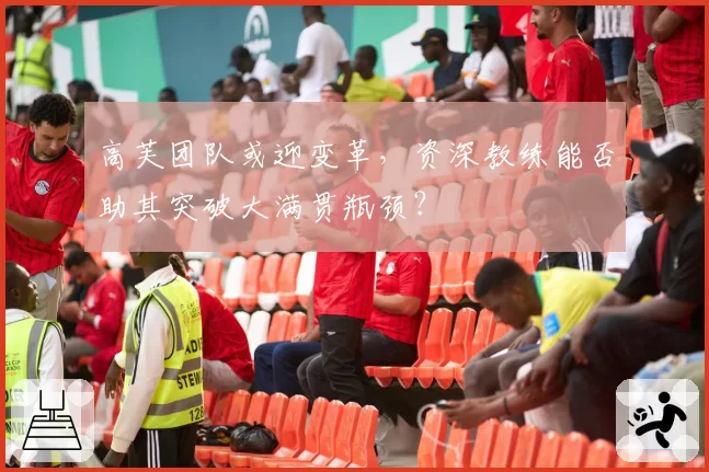 高芙团队或迎变革，资深教练能否助其突破大满贯瓶颈？