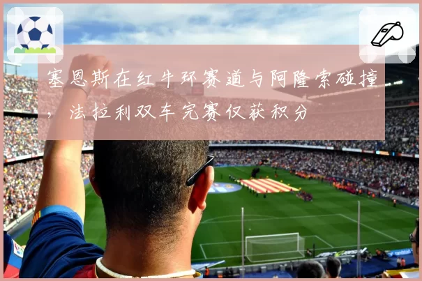 塞恩斯在红牛环赛道与阿隆索碰撞，法拉利双车完赛仅获积分