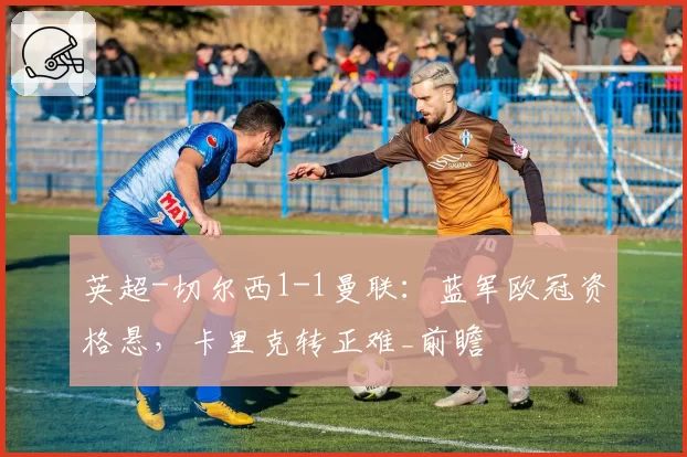 英超-切尔西1-1曼联：蓝军欧冠资格悬，卡里克转正难_前瞻
