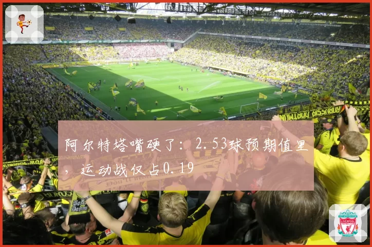 阿尔特塔嘴硬了：2.53球预期值里，运动战仅占0.19