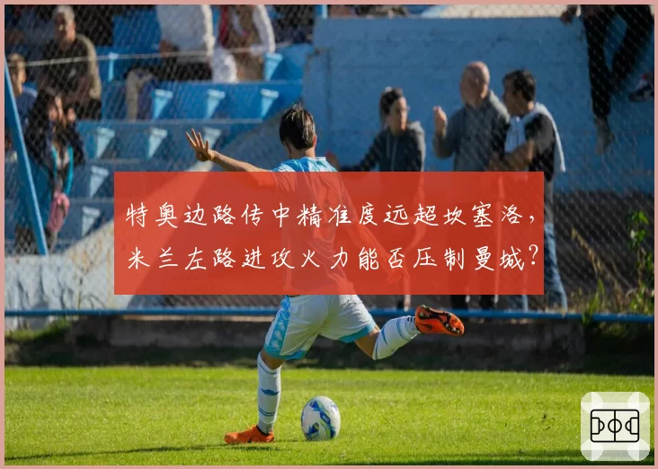 特奥边路传中精准度远超坎塞洛，米兰左路进攻火力能否压制曼城？