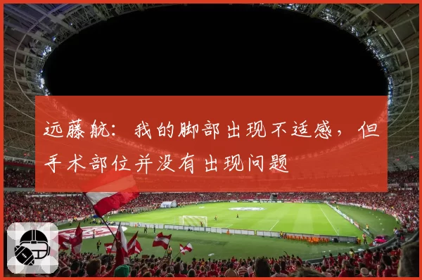 远藤航：我的脚部出现不适感，但手术部位并没有出现问题