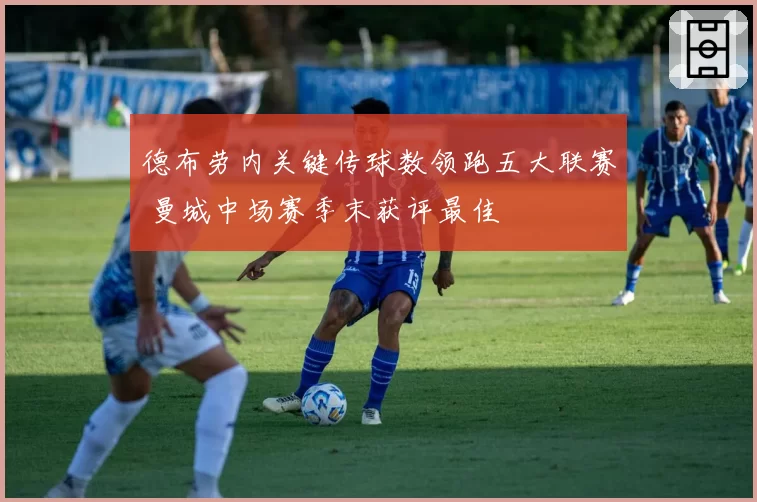 德布劳内关键传球数领跑五大联赛 曼城中场赛季末获评最佳