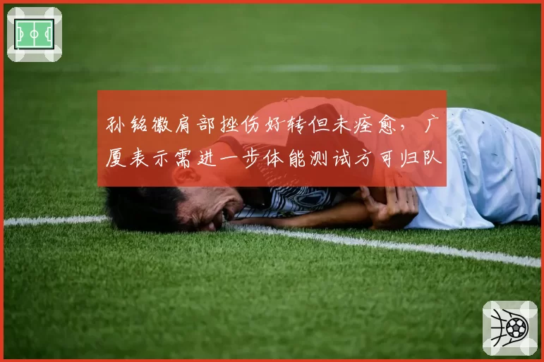 孙铭徽肩部挫伤好转但未痊愈，广厦表示需进一步体能测试方可归队