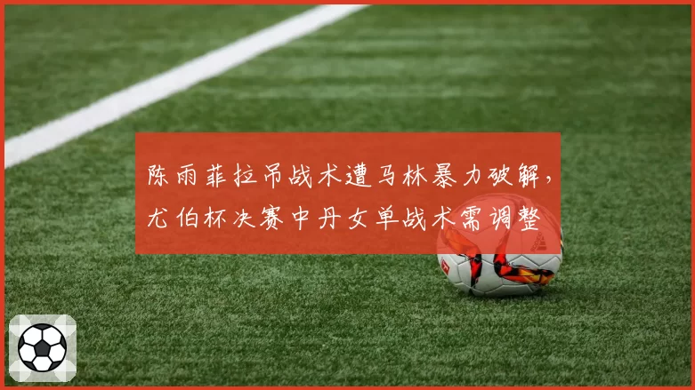 陈雨菲拉吊战术遭马林暴力破解，尤伯杯决赛中丹女单战术需调整