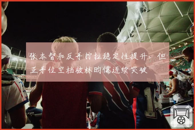张本智和反手拧拉稳定性提升，但正手位空档被林昀儒连续突破