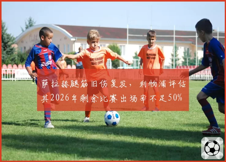 萨拉赫腿筋旧伤复发，利物浦评估其2026年剩余比赛出场率不足50%