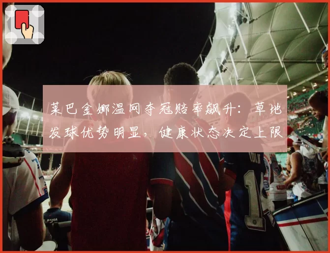 莱巴金娜温网夺冠赔率飙升：草地发球优势明显，健康状态决定上限