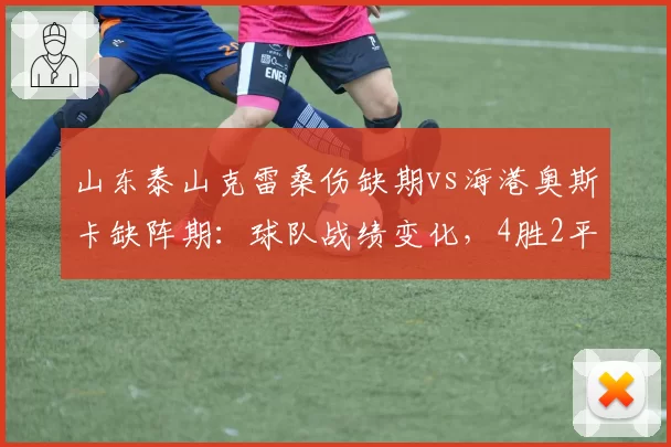 山东泰山克雷桑伤缺期vs海港奥斯卡缺阵期：球队战绩变化，4胜2平1负哪家更强？