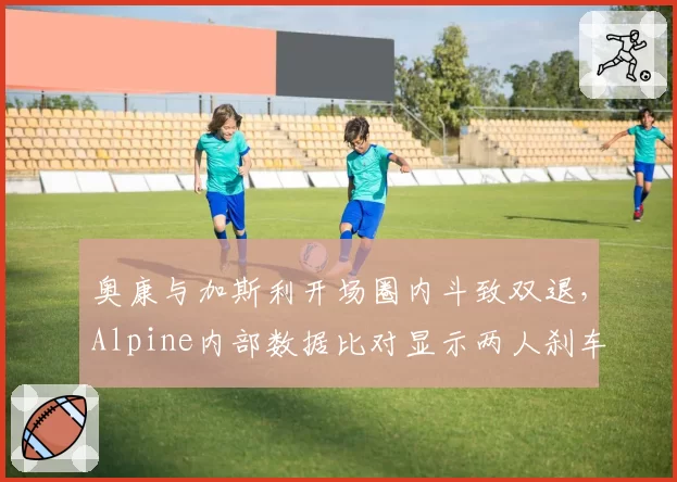 奥康与加斯利开场圈内斗致双退，Alpine内部数据比对显示两人刹车点差异达15米