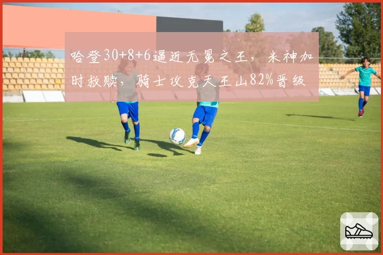 哈登30+8+6逼近无冕之王，米神加时救赎，骑士攻克天王山82%晋级