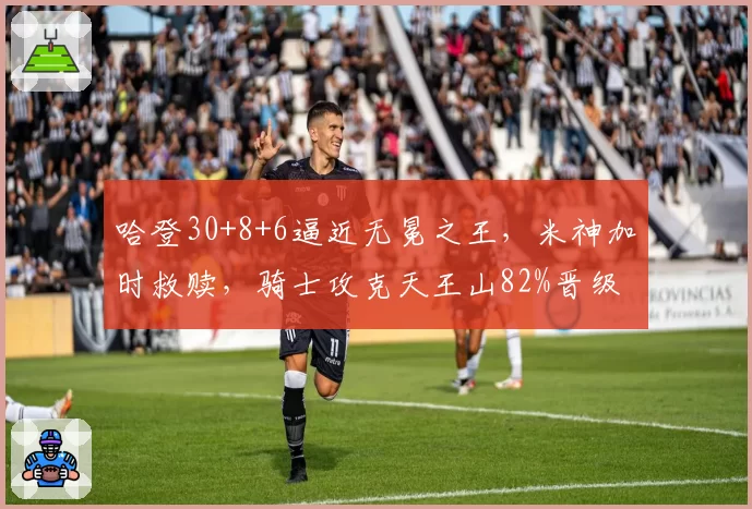 哈登30+8+6逼近无冕之王，米神加时救赎，骑士攻克天王山82%晋级