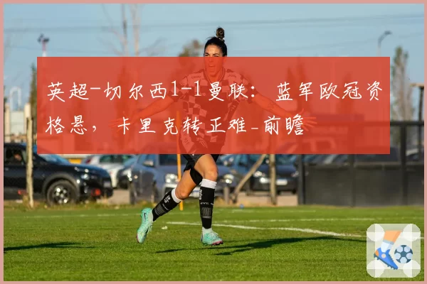 英超-切尔西1-1曼联：蓝军欧冠资格悬，卡里克转正难_前瞻