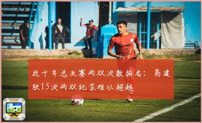 近十年总决赛两双次数排名：易建联15次两双纪录难以超越