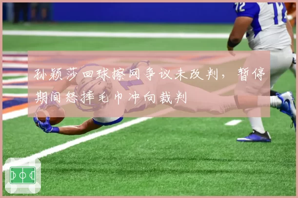 孙颖莎回球擦网争议未改判，暂停期间怒摔毛巾冲向裁判