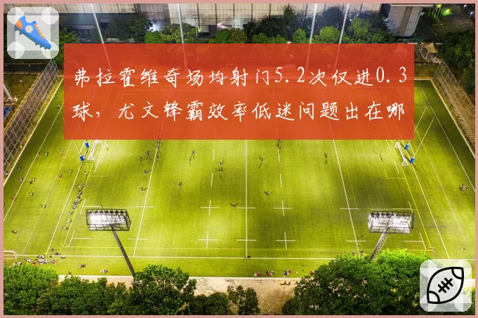 弗拉霍维奇场均射门5.2次仅进0.3球，尤文锋霸效率低迷问题出在哪？