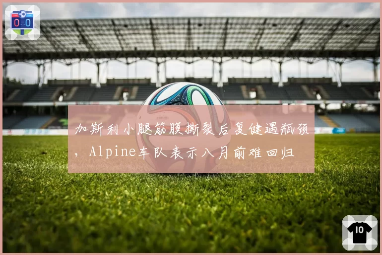 加斯利小腿筋膜撕裂后复健遇瓶颈，Alpine车队表示八月前难回归