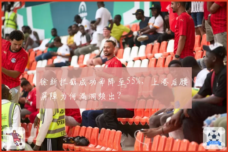 徐新拦截成功率降至55%,上港后腰屏障为何漏洞频出?