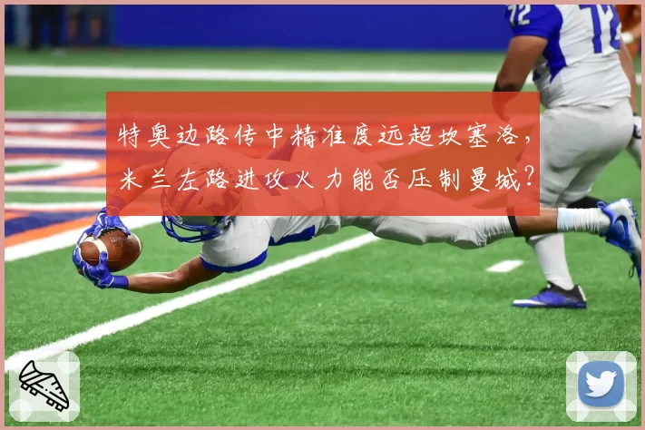特奥边路传中精准度远超坎塞洛，米兰左路进攻火力能否压制曼城？