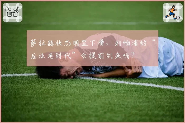 萨拉赫状态明显下滑，利物浦的“后法老时代”会提前到来吗？