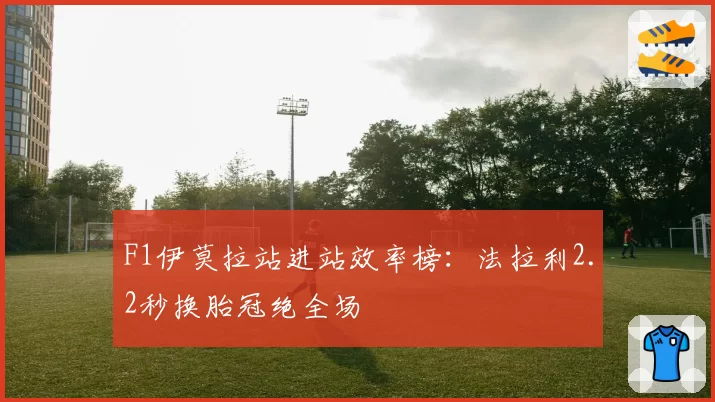 F1伊莫拉站进站效率榜：法拉利2.2秒换胎冠绝全场