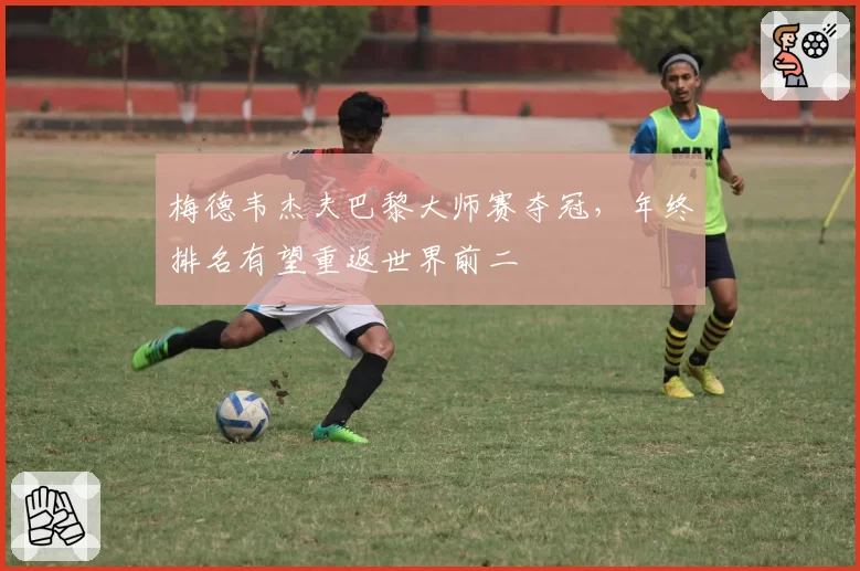 梅德韦杰夫巴黎大师赛夺冠，年终排名有望重返世界前二