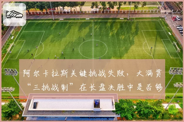 阿尔卡拉斯关键挑战失败，大满贯“三挑战制”在长盘决胜中是否够用？