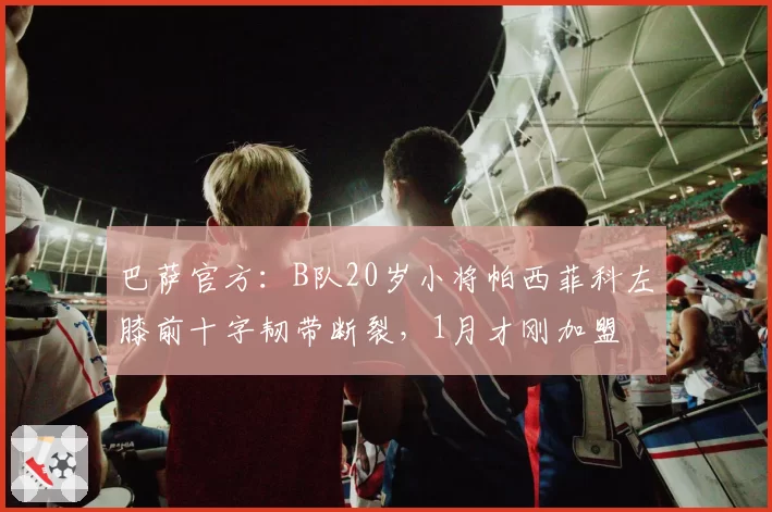 巴萨官方：B队20岁小将帕西菲科左膝前十字韧带断裂，1月才刚加盟