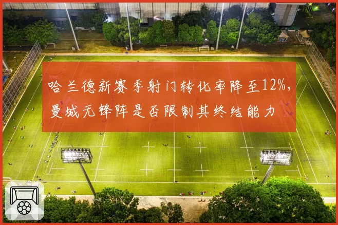 哈兰德新赛季射门转化率降至12%，曼城无锋阵是否限制其终结能力