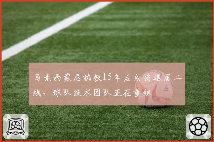 马竞西蒙尼执教15年后或将退居二线，球队技术团队正在重组