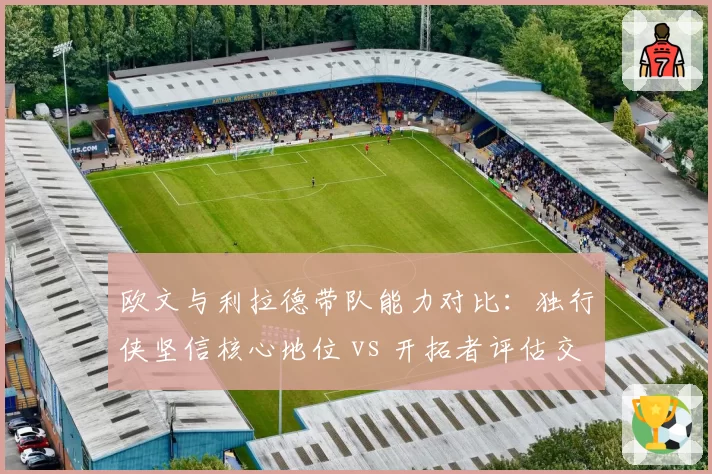 欧文与利拉德带队能力对比：独行侠坚信核心地位 vs 开拓者评估交易回报