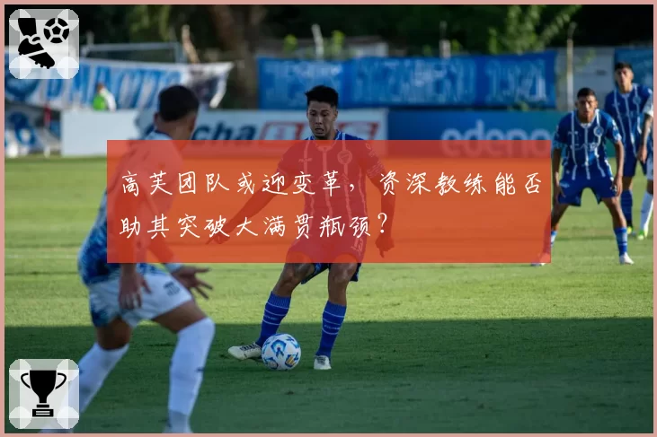 高芙团队或迎变革，资深教练能否助其突破大满贯瓶颈？