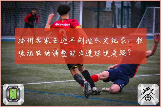 梅州客家五连平创造队史纪录，教练组临场调整能力遭球迷质疑？
