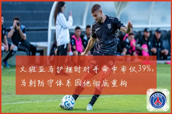 文班亚马护框时对手命中率仅39%，马刺防守体系因他彻底重构
