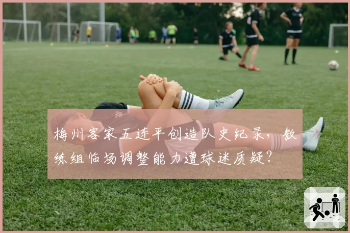 梅州客家五连平创造队史纪录，教练组临场调整能力遭球迷质疑？