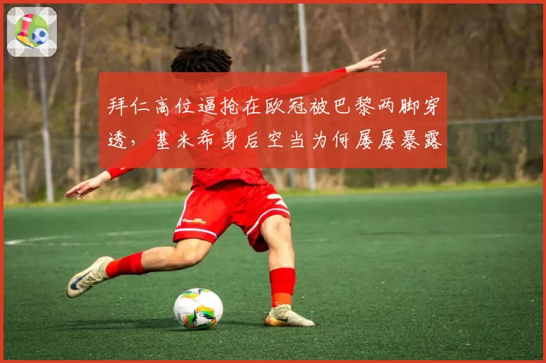 拜仁高位逼抢在欧冠被巴黎两脚穿透，基米希身后空当为何屡屡暴露？