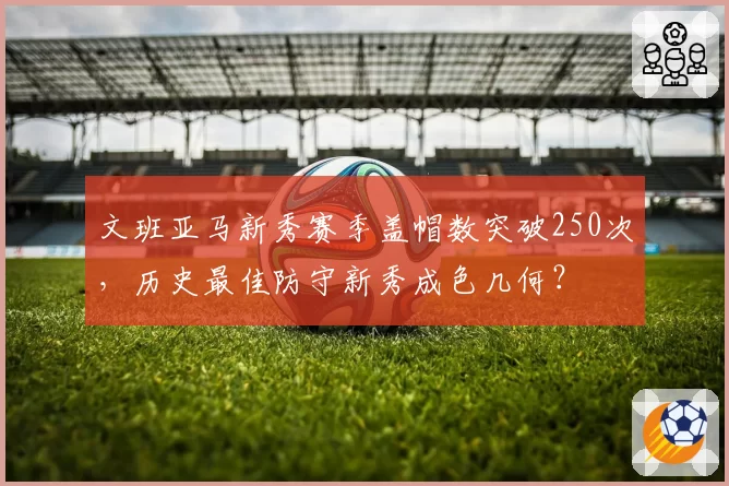 文班亚马新秀赛季盖帽数突破250次，历史最佳防守新秀成色几何？