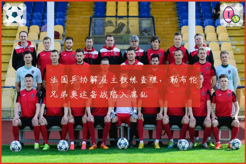法国乒协解雇主教练查理，勒布伦兄弟奥运备战陷入混乱