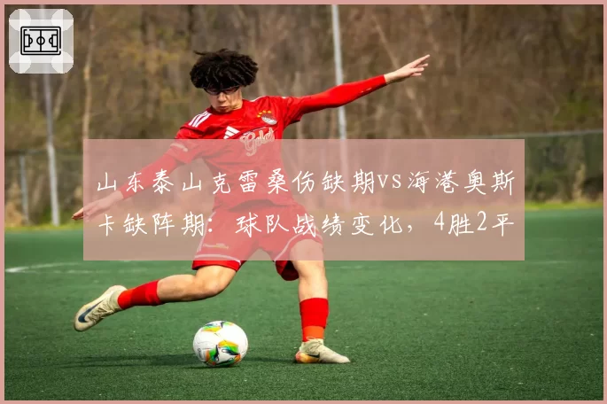 山东泰山克雷桑伤缺期vs海港奥斯卡缺阵期：球队战绩变化，4胜2平1负哪家更强？